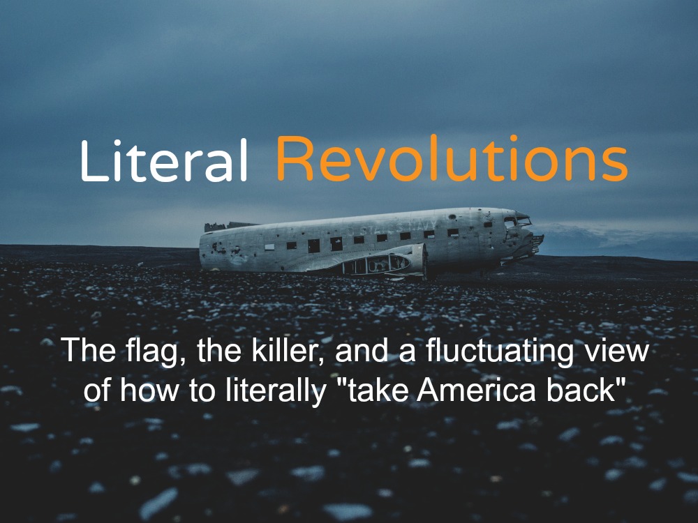 Literal revolutions  :  The flag, the killer, and a fluctuating view of how to literally “take America back”.