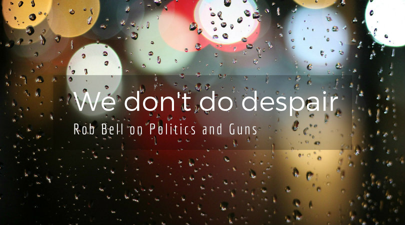 Rob Bell on Politics and Guns- -We don't do despair