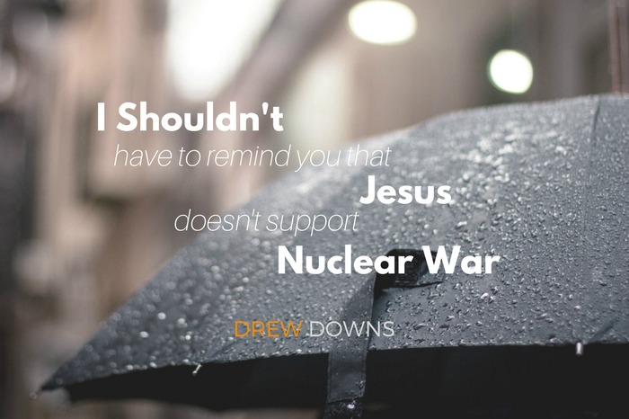 I shouldn’t have to remind you that Jesus doesn’t support nuclear war.